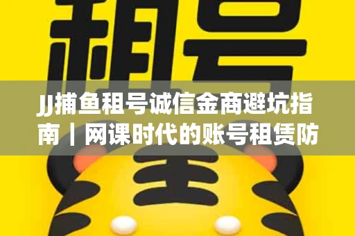 JJ捕鱼租号诚信金商避坑指南｜网课时代的账号租赁防骗秘诀