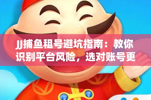 JJ捕鱼租号避坑指南：教你识别平台风险，选对账号更安心