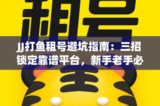 JJ打鱼租号避坑指南：三招锁定靠谱平台，新手老手必看