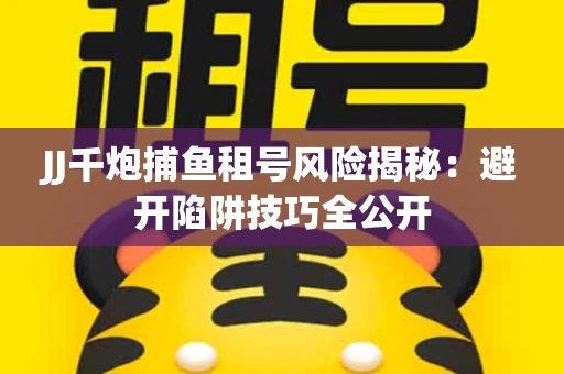 JJ千炮捕鱼租号风险揭秘：避开陷阱技巧全公开