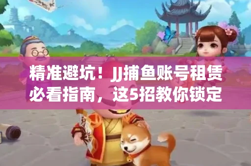 精准避坑！JJ捕鱼账号租赁必看指南，这5招教你锁定靠谱商家