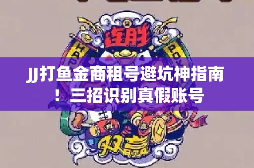 JJ打鱼金商租号避坑神指南！三招识别真假账号
