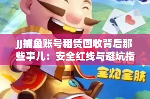 JJ捕鱼账号租赁回收背后那些事儿：安全红线与避坑指南