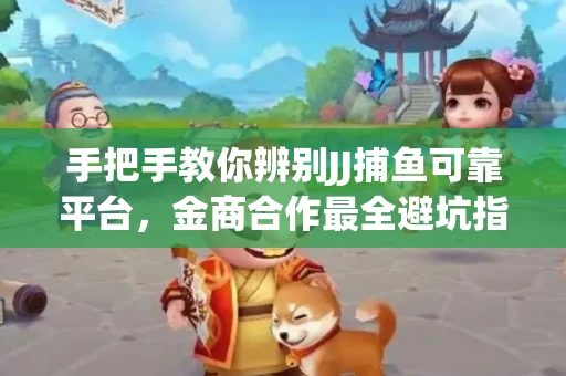 手把手教你辨别JJ捕鱼可靠平台，金商合作最全避坑指南！