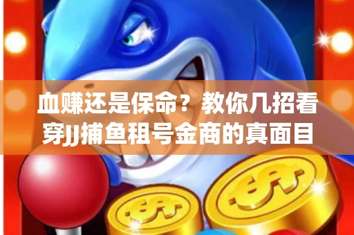 血赚还是保命？教你几招看穿JJ捕鱼租号金商的真面目