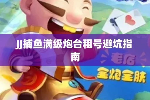 JJ捕鱼满级炮台租号避坑指南