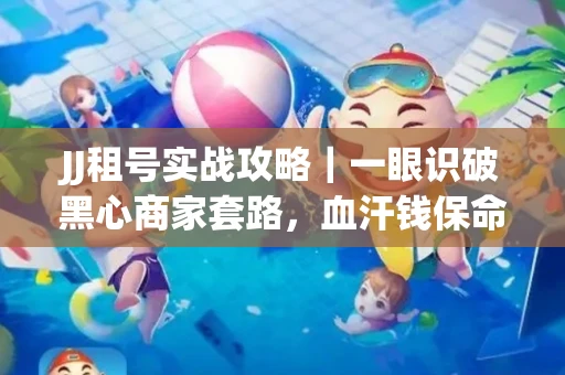 JJ租号实战攻略｜一眼识破黑心商家套路，血汗钱保命法则