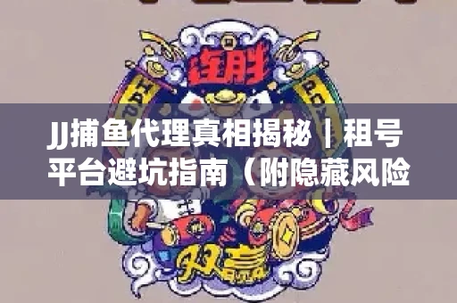 JJ捕鱼代理真相揭秘｜租号平台避坑指南（附隐藏风险预警）