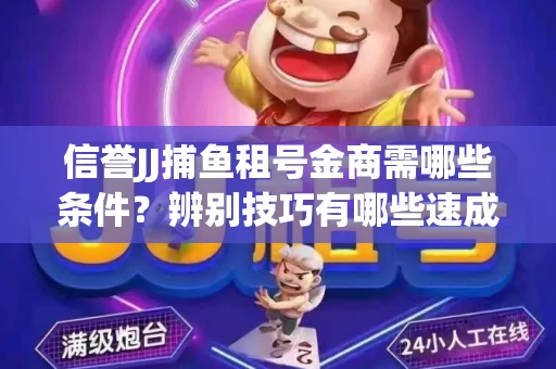 信誉JJ捕鱼租号金商需哪些条件？辨别技巧有哪些速成避坑指南