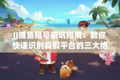JJ捕鱼租号避坑指南：教你快速识别真假平台的三大绝招