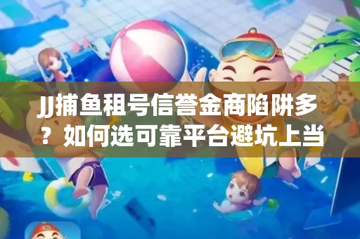 JJ捕鱼租号信誉金商陷阱多？如何选可靠平台避坑上当？