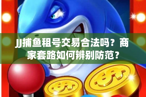 JJ捕鱼租号交易合法吗？商家套路如何辨别防范？