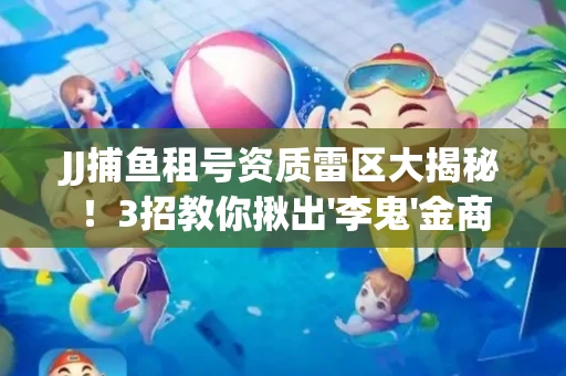 JJ捕鱼租号资质雷区大揭秘！3招教你揪出'李鬼'金商