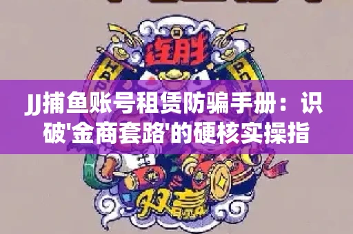 JJ捕鱼账号租赁防骗手册：识破'金商套路'的硬核实操指南