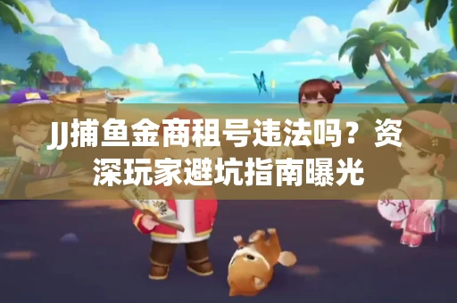 JJ捕鱼金商租号违法吗？资深玩家避坑指南曝光