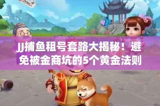 JJ捕鱼租号套路大揭秘！避免被金商坑的5个黄金法则