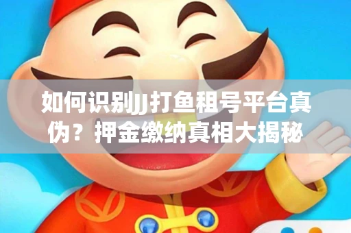 如何识别JJ打鱼租号平台真伪？押金缴纳真相大揭秘