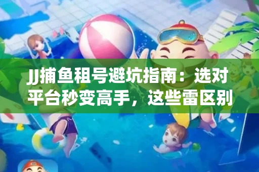 JJ捕鱼租号避坑指南：选对平台秒变高手，这些雷区别踩