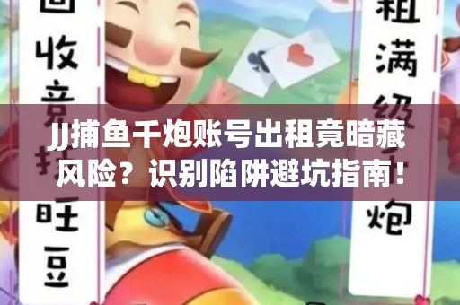JJ捕鱼千炮账号出租竟暗藏风险？识别陷阱避坑指南！