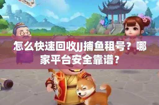 怎么快速回收JJ捕鱼租号？哪家平台安全靠谱？