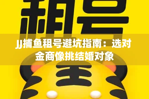 JJ捕鱼租号避坑指南：选对金商像挑结婚对象