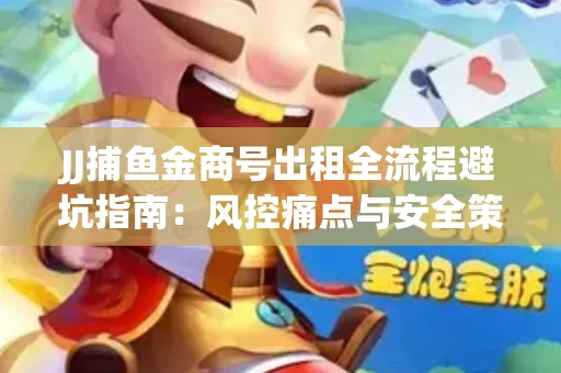 JJ捕鱼金商号出租全流程避坑指南：风控痛点与安全策略拆解