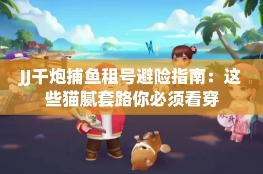 JJ千炮捕鱼租号避险指南：这些猫腻套路你必须看穿