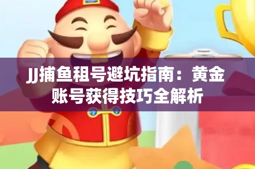 JJ捕鱼租号避坑指南：黄金账号获得技巧全解析