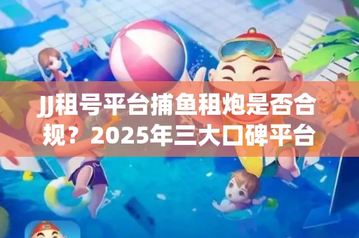 JJ租号平台捕鱼租炮是否合规？2025年三大口碑平台深度测评