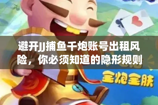 避开JJ捕鱼千炮账号出租风险，你必须知道的隐形规则！
