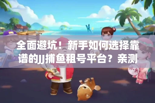 全面避坑！新手如何选择靠谱的JJ捕鱼租号平台？亲测租炮技巧大公开