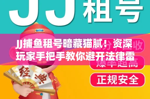 JJ捕鱼租号暗藏猫腻！资深玩家手把手教你避开法律雷区