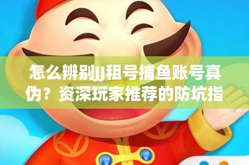 怎么辨别JJ租号捕鱼账号真伪？资深玩家推荐的防坑指南！