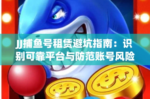JJ捕鱼号租赁避坑指南：识别可靠平台与防范账号风险