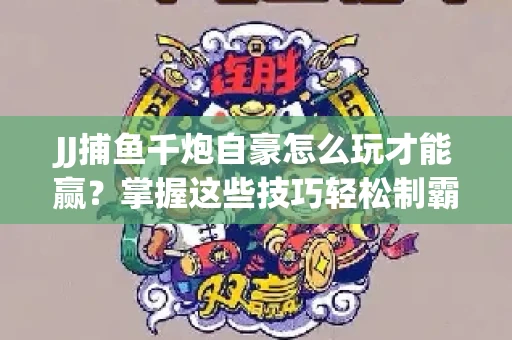JJ捕鱼千炮自豪怎么玩才能赢？掌握这些技巧轻松制霸