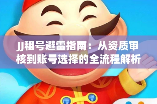 JJ租号避雷指南：从资质审核到账号选择的全流程解析！捕鱼经典账号有何独特差异？