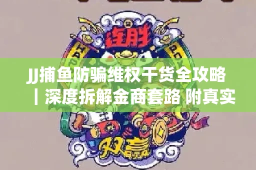 JJ捕鱼防骗维权干货全攻略｜深度拆解金商套路 附真实操作案例