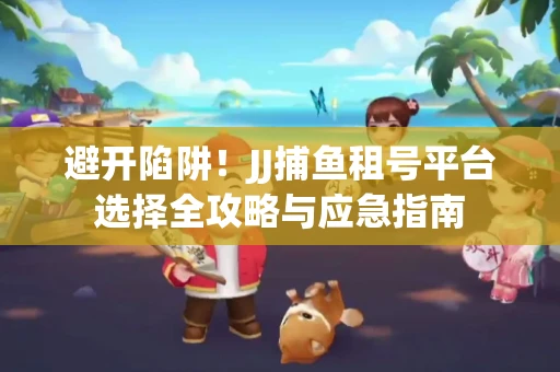 避开陷阱！JJ捕鱼租号平台选择全攻略与应急指南