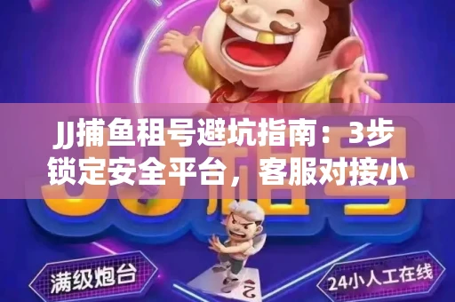 JJ捕鱼租号避坑指南：3步锁定安全平台，客服对接小技巧全公开