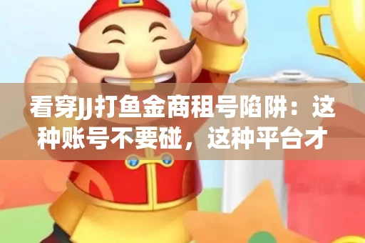 看穿JJ打鱼金商租号陷阱：这种账号不要碰，这种平台才靠谱